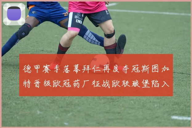 德甲赛季落幕拜仁再度夺冠斯图加特晋级欧冠药厂征战欧联狼堡陷入保级附加赛