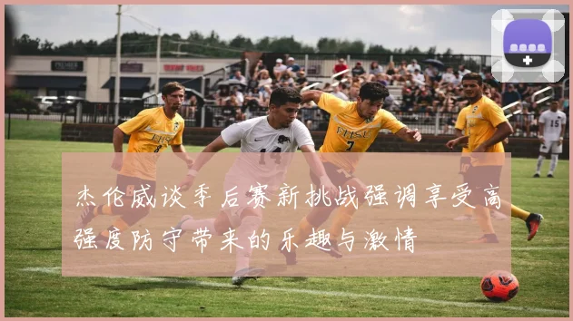 杰伦威谈季后赛新挑战强调享受高强度防守带来的乐趣与激情
