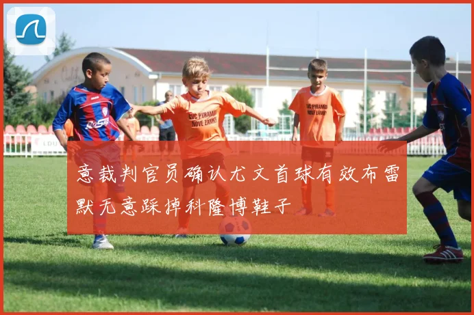 意裁判官员确认尤文首球有效布雷默无意踩掉科隆博鞋子