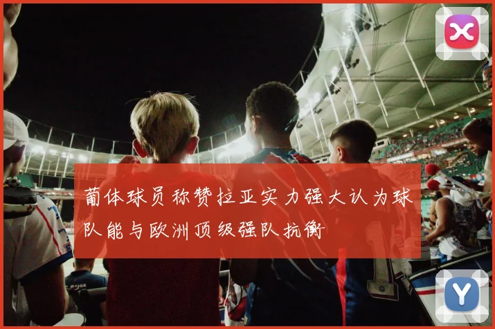 葡体球员称赞拉亚实力强大认为球队能与欧洲顶级强队抗衡