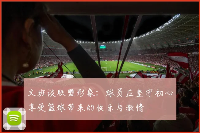 文班谈联盟形象：球员应坚守初心享受篮球带来的快乐与激情