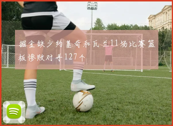 掘金缺少约基奇和瓦兰11场比赛篮板惨败对手127个