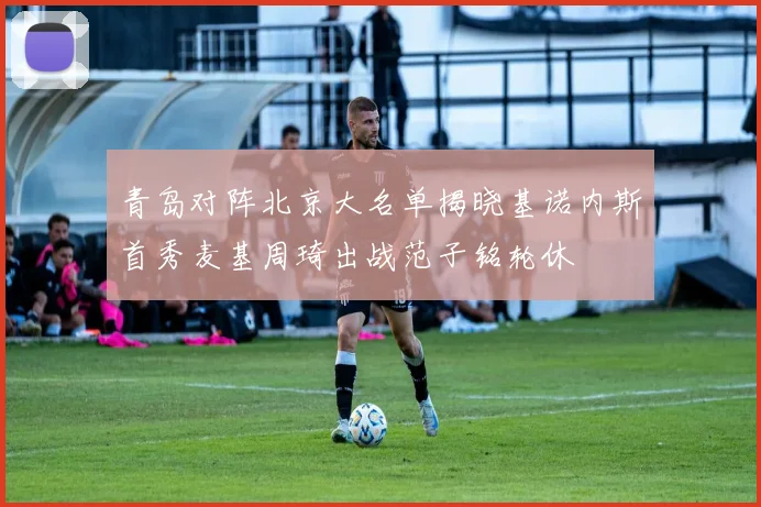 青岛对阵北京大名单揭晓基诺内斯首秀麦基周琦出战范子铭轮休
