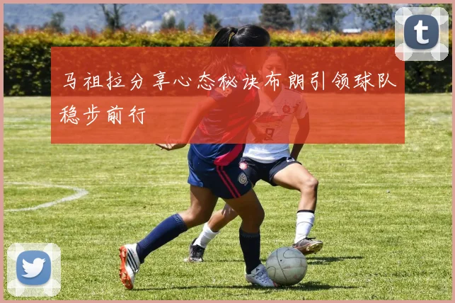 马祖拉分享心态秘诀布朗引领球队稳步前行