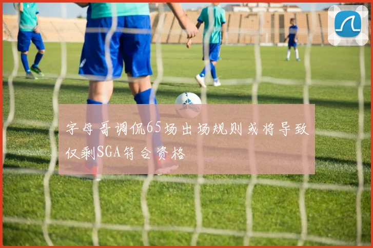字母哥调侃65场出场规则或将导致仅剩SGA符合资格