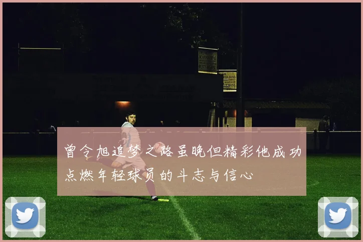 曾令旭追梦之路虽晚但精彩他成功点燃年轻球员的斗志与信心