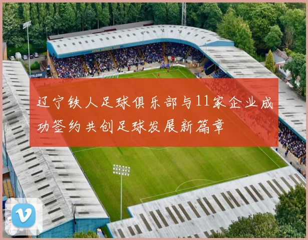 辽宁铁人足球俱乐部与11家企业成功签约共创足球发展新篇章