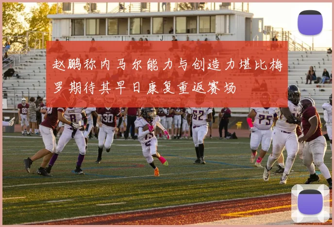 赵鹏称内马尔能力与创造力堪比梅罗期待其早日康复重返赛场