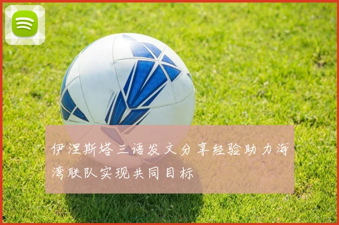 伊涅斯塔三语发文分享经验助力海湾联队实现共同目标