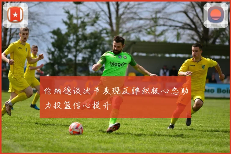 伦纳德谈次节表现反弹积极心态助力投篮信心提升