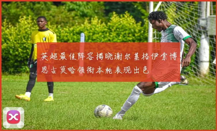 英超最佳阵容揭晓谢尔基格伊索博恩古莫哈领衔本轮表现出色